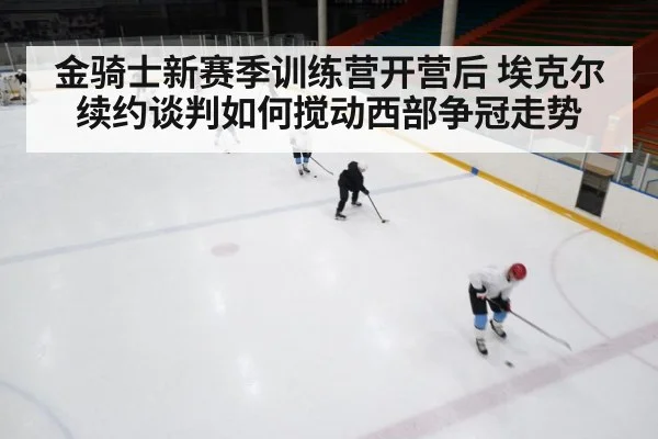 金骑士新赛季训练营开营后 埃克尔续约谈判如何搅动西部争冠走势 | kaiyun