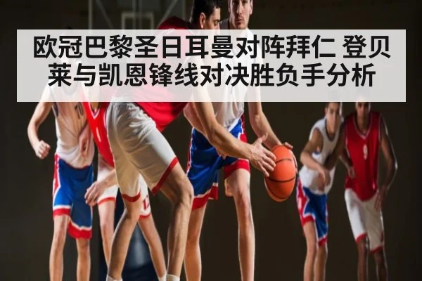 欧冠巴黎圣日耳曼对阵拜仁 登贝莱与凯恩锋线对决胜负手分析