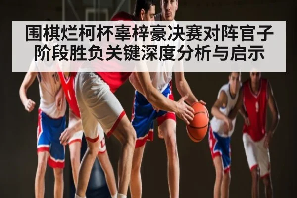 围棋烂柯杯辜梓豪决赛对阵官子阶段胜负关键深度分析与启示