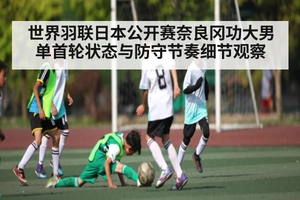 世界羽联日本公开赛奈良冈功大男单首轮状态与防守节奏细节观察