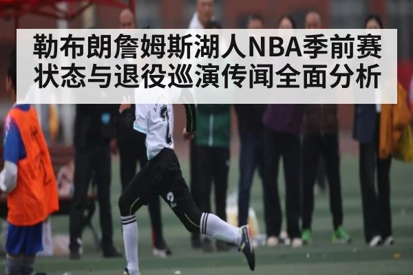 勒布朗詹姆斯湖人NBA季前赛状态与退役巡演传闻全面分析