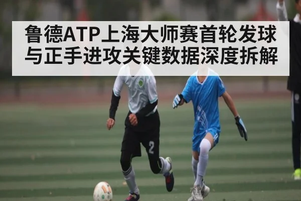 鲁德ATP上海大师赛首轮发球与正手进攻关键数据深度拆解