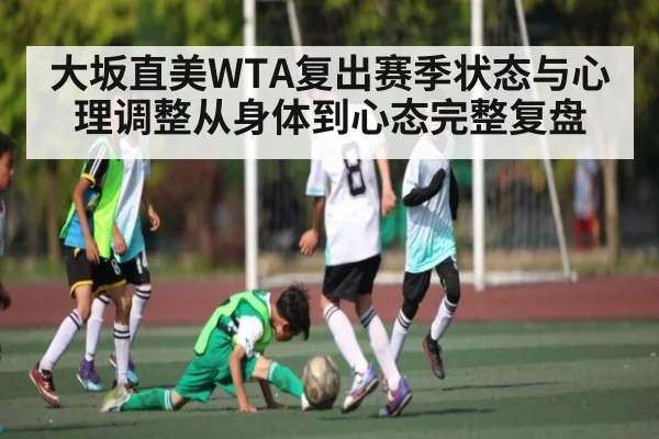 大坂直美WTA复出赛季状态与心理调整从身体到心态完整复盘