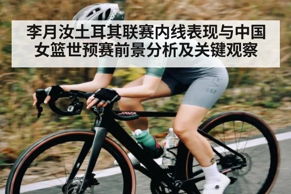 李月汝土耳其联赛内线表现与中国女篮世预赛前景分析及关键观察