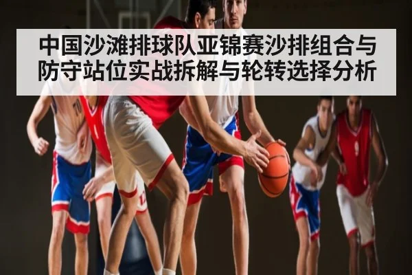 中国沙滩排球队亚锦赛沙排组合与防守站位实战拆解与轮转选择分析 | kaiyun